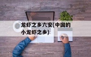 龙虾之乡六安(中国的小龙虾之乡)