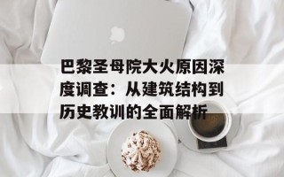 巴黎圣母院大火原因深度调查：从建筑结构到历史教训的全面解析