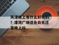天津晚上有什么好玩的？津湾广场适合白天还是晚上玩