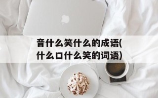音什么笑什么的成语(什么口什么笑的词语)