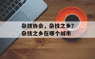杂技协会，杂技之乡？杂技之乡在哪个城市