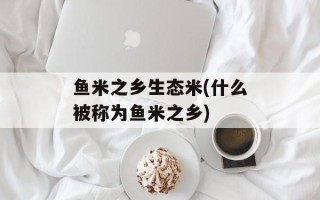 鱼米之乡生态米(什么被称为鱼米之乡)