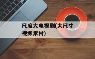 尺度大电视剧(大尺寸视频素材)