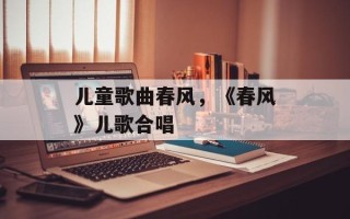 儿童歌曲春风，《春风》儿歌合唱