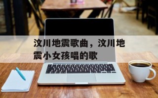 汶川地震歌曲，汶川地震小女孩唱的歌