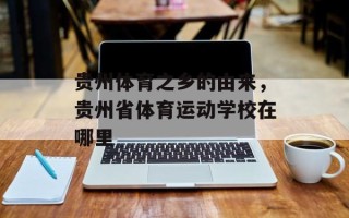 贵州体育之乡的由来，贵州省体育运动学校在哪里