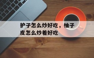 护子怎么炒好吃，柚子皮怎么炒着好吃