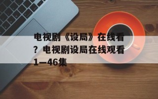 电视剧《设局》在线看？电视剧设局在线观看1—46集