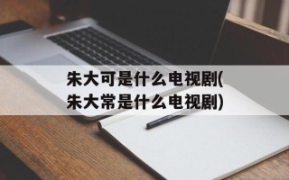 朱大可是什么电视剧(朱大常是什么电视剧)