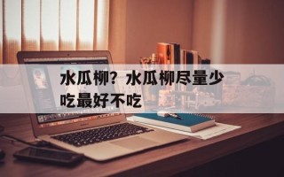 水瓜柳？水瓜柳尽量少吃最好不吃