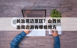 长治周边景区？山西长治周边游有哪些地方