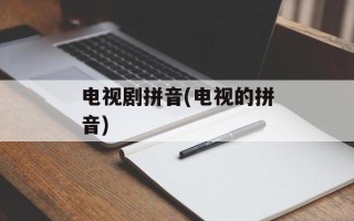 电视剧拼音(电视的拼音)