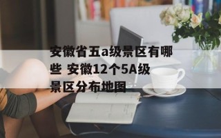 安徽省五a级景区有哪些 安徽12个5A级景区分布地图