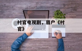 村官电视剧，眉户《村官》