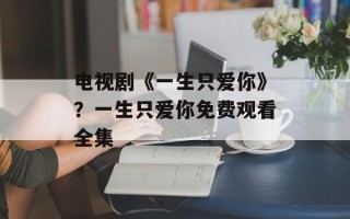 电视剧《一生只爱你》？一生只爱你免费观看全集