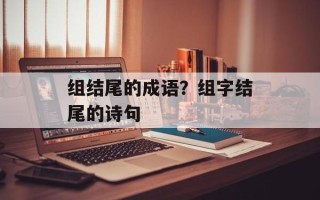 组结尾的成语？组字结尾的诗句