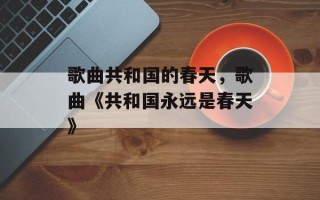 歌曲共和国的春天，歌曲《共和国永远是春天》