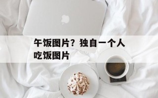 午饭图片？独自一个人吃饭图片