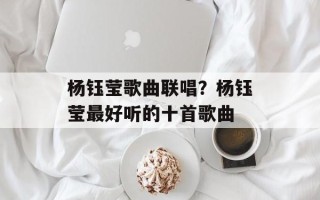 杨钰莹歌曲联唱？杨钰莹最好听的十首歌曲