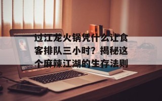 过江龙火锅凭什么让食客排队三小时？揭秘这个麻辣江湖的生存法则