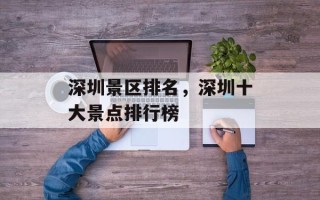 深圳景区排名，深圳十大景点排行榜