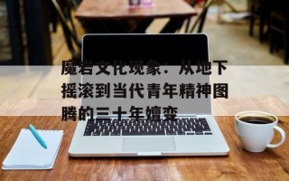 魔岩文化现象：从地下摇滚到当代青年精神图腾的三十年嬗变