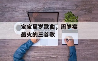 宝宝周岁歌曲，周岁宴最火的三首歌