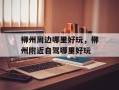 柳州周边哪里好玩，柳州附近自驾哪里好玩
