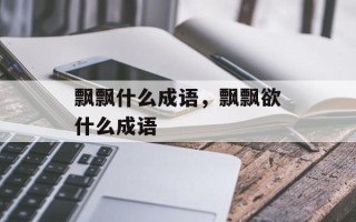 飘飘什么成语，飘飘欲什么成语