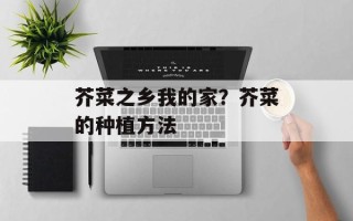芥菜之乡我的家？芥菜的种植方法