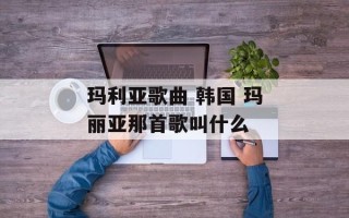 玛利亚歌曲 韩国 玛丽亚那首歌叫什么