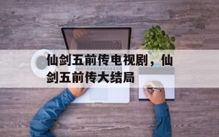 仙剑五前传电视剧，仙剑五前传大结局