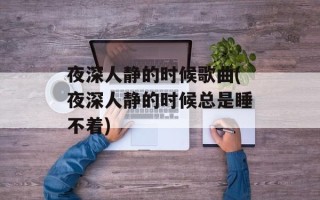 夜深人静的时候歌曲(夜深人静的时候总是睡不着)