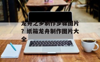 龙舟之乡制作步骤图片？纸箱龙舟制作图片大全