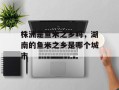 株洲是鱼米之乡吗，湖南的鱼米之乡是哪个城市