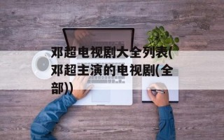 邓超电视剧大全列表(邓超主演的电视剧(全部))