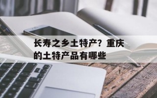 长寿之乡土特产？重庆的土特产品有哪些