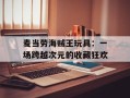 麦当劳海贼王玩具：一场跨越次元的收藏狂欢