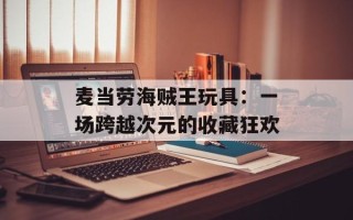 麦当劳海贼王玩具：一场跨越次元的收藏狂欢