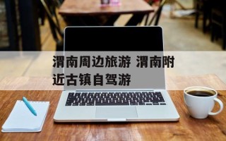 渭南周边旅游 渭南附近古镇自驾游