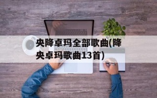 央降卓玛全部歌曲(降央卓玛歌曲13首)