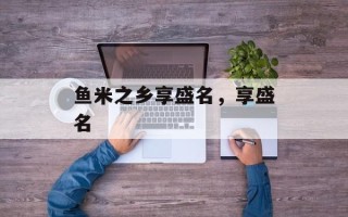 鱼米之乡享盛名，享盛名