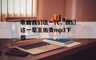 歌曲我们这一代，我们这一辈王佑贵mp3下载
