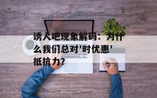 诱人吧现象解码：为什么我们总对'时优惠'抵抗力？