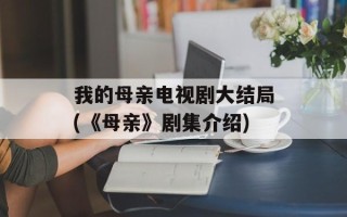 我的母亲电视剧大结局(《母亲》剧集介绍)