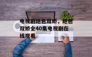 电视剧绝色双娇，绝色双娇全40集电视剧在线观看