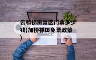 云和梯田景区门票多少钱(加榜梯田免票政策)