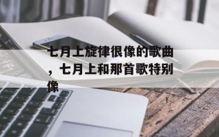 七月上旋律很像的歌曲，七月上和那首歌特别像