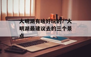 大明湖有啥好玩的？大明湖最建议去的三个景点