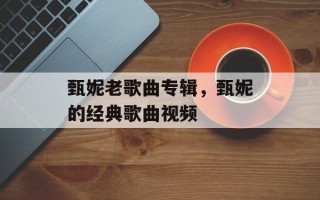 甄妮老歌曲专辑，甄妮的经典歌曲视频